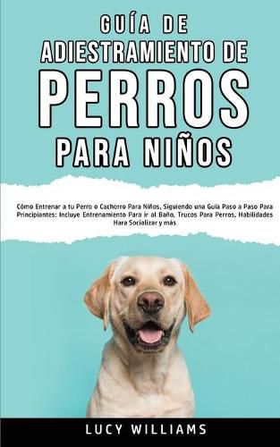 Cover image for Guia de Adiestramiento de Perros Para Ninos: Como entrenar a tu perro o cachorro para ninos, siguiendo una guia paso a paso para principiantes: incluye entrenamiento para ir al bano, trucos para perros, habilidades para socializar y mas