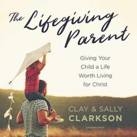 Cover image for The Lifegiving Parent Lib/E: Giving Your Child a Life Worth Living for Christ