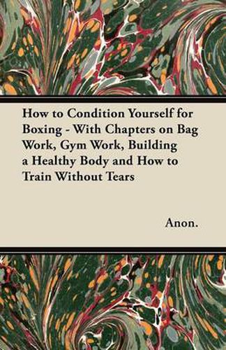 Cover image for How to Condition Yourself for Boxing - With Chapters on Bag Work, Gym Work, Building a Healthy Body and How to Train Without Tears