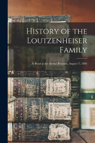 Cover image for History of the Loutzenheiser Family; as Read at the Annual Reunion, August 17, 1893