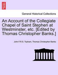 Cover image for An Account of the Collegiate Chapel of Saint Stephen at Westminster, Etc. [Edited by Thomas Christopher Banks.]
