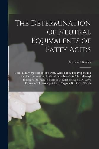 Cover image for The Determination of Neutral Equivalents of Fatty Acids; and, Binary Systems of Some Fatty Acids; and, The Preparation and Decomposition of P-methoxy-phenyl O-chloro-phenyl Iodonium Bromide, a Method of Establishing the Relative Degree Of...