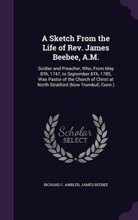 Cover image for A Sketch from the Life of REV. James Beebee, A.M.: Soldier and Preacher, Who, from May 8th, 1747, to September 8th, 1785, Was Pastor of the Church of Christ at North Stratford (Now Trumbull, Conn.)