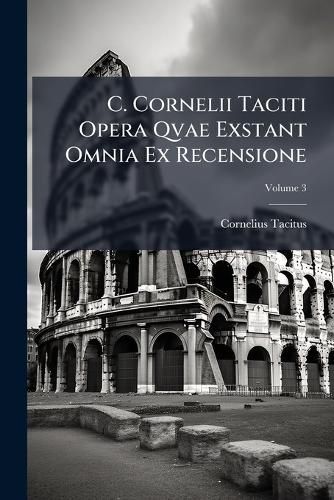 Cover image for C. Cornelii Taciti Opera Qvae Exstant Omnia Ex Recensione; Volume 3