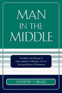 Cover image for Man in the Middle: The Reform & Influence of Henry Benjamin Whipple, the first Episcopal Bishop of Minnesota