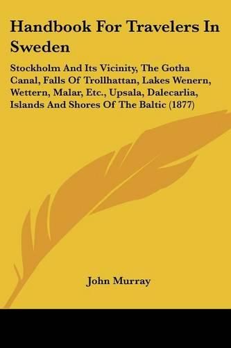 Cover image for Handbook for Travelers in Sweden: Stockholm and Its Vicinity, the Gotha Canal, Falls of Trollhattan, Lakes Wenern, Wettern, Malar, Etc., Upsala, Dalecarlia, Islands and Shores of the Baltic (1877)