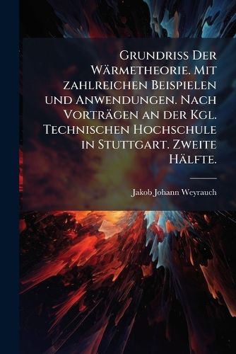 Cover image for Grundriss Der Waermetheorie. Mit zahlreichen Beispielen und Anwendungen. Nach Vortraegen an der Kgl. Technischen Hochschule in Stuttgart. Zweite Haelfte.