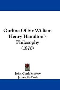 Cover image for Outline Of Sir William Henry Hamilton's Philosophy (1870)