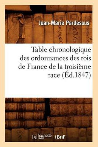 Table Chronologique Des Ordonnances Des Rois de France de la Troisieme Race (Ed.1847)