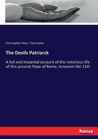 Cover image for The Devils Patriarck: A full and impartial account of the notorious life of this present Pope of Rome, Innocent the 11th