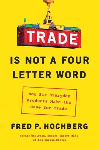 Cover image for Trade Is Not a Four-Letter Word: How Six Everyday Products Make the Case for Trade