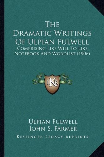 The Dramatic Writings of Ulpian Fulwell: Comprising Like Will to Like, Notebook and Wordlist (1906)