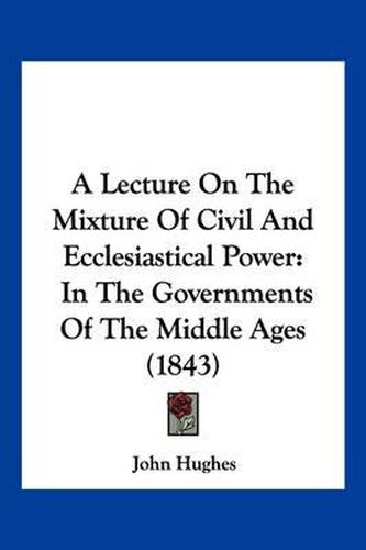 A Lecture on the Mixture of Civil and Ecclesiastical Power: In the Governments of the Middle Ages (1843)