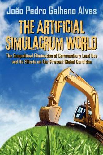 Cover image for The Artificial Simulacrum World the Geopolitical Elimination of Communitary Land Use and Its Effects on Our Present Global Condition