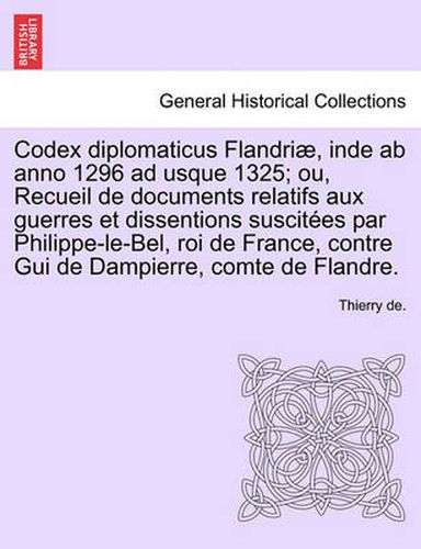 Cover image for Codex Diplomaticus Flandriae, Inde AB Anno 1296 Ad Usque 1325; Ou, Recueil de Documents Relatifs Aux Guerres Et Dissentions Suscitees Par Philippe-Le-Bel, Roi de France, Contre GUI de Dampierre, Comte de Flandre. Tome II