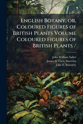 Cover image for English Botany, Or, Coloured Figures of British Plants