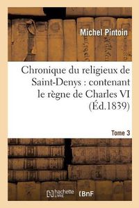 Cover image for Chronique Du Religieux de Saint-Denys: Contenant Le Regne de Charles VI, de 1380 A 1422. Tome 3