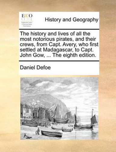 Cover image for The History and Lives of All the Most Notorious Pirates, and Their Crews, from Capt. Avery, Who First Settled at Madagascar, to Capt. John Gow, ... the Eighth Edition.