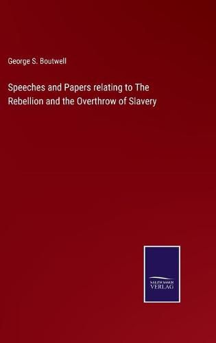 Speeches and Papers relating to The Rebellion and the Overthrow of Slavery