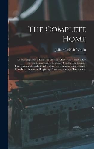 The Complete Home [microform]: an Encyclopaedia of Domestic Life and Affairs: the Household, in Its Foundation, Order, Economy, Beauty, Healthfulness, Emergencies, Methods, Children, Literature, Amusements, Religion, Friendships, Manners, ...