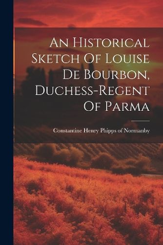 Cover image for An Historical Sketch Of Louise De Bourbon, Duchess-regent Of Parma