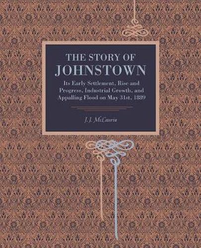 Cover image for The Story of Johnstown: Its Early Settlement, Rise and Progress, Industrial Growth, and Appalling Flood on May 31st, 1889