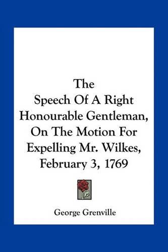 The Speech of a Right Honourable Gentleman, on the Motion for Expelling Mr. Wilkes, February 3, 1769