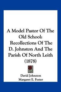 Cover image for A Model Pastor of the Old School: Recollections of the D. Johnston and the Parish of North Leith (1878)