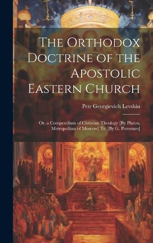 Cover image for The Orthodox Doctrine of the Apostolic Eastern Church; Or, a Compendium of Christian Theology [By Platon, Metropolitan of Moscow] Tr. [By G. Potessaro]