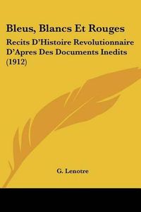 Cover image for Bleus, Blancs Et Rouges: Recits D'Histoire Revolutionnaire D'Apres Des Documents Inedits (1912)