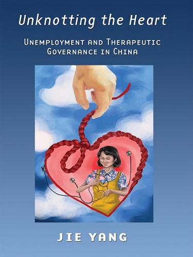 Cover image for Unknotting the Heart: Unemployment and Therapeutic Governance in China