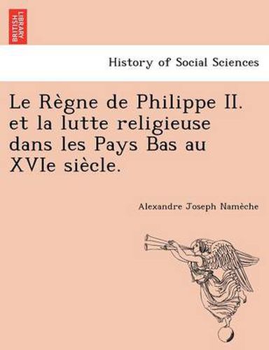 Cover image for Le Re Gne de Philippe II. Et La Lutte Religieuse Dans Les Pays Bas Au Xvie Sie Cle.