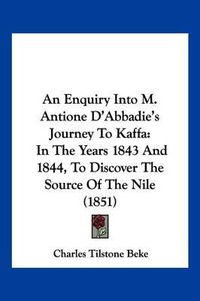 Cover image for An Enquiry Into M. Antione D'Abbadie's Journey to Kaffa: In the Years 1843 and 1844, to Discover the Source of the Nile (1851)