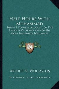 Cover image for Half Hours with Muhammad: Being a Popular Account of the Prophet of Arabia and of His More Immediate Followers