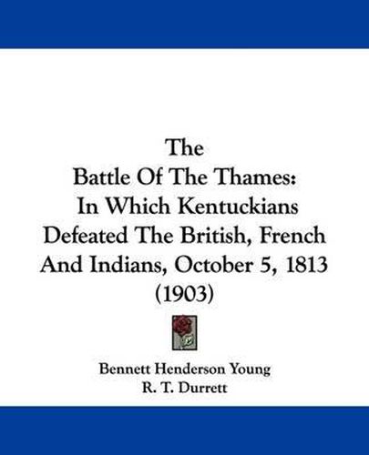 The Battle of the Thames: In Which Kentuckians Defeated the British, French and Indians, October 5, 1813 (1903)