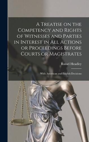 A Treatise on the Competency and Rights of Witnesses and Parties in Interest in All Actions or Proceedings Before Courts or Magistrates: With American and English Decisions