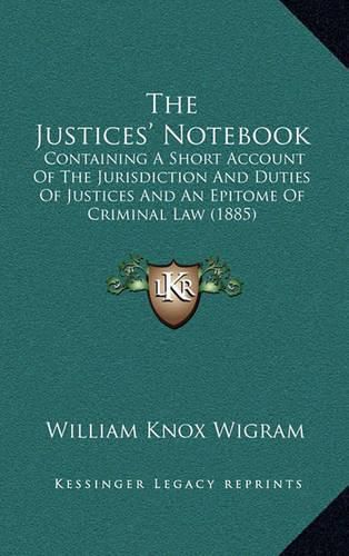 The Justices' Notebook: Containing a Short Account of the Jurisdiction and Duties of Justices and an Epitome of Criminal Law (1885)