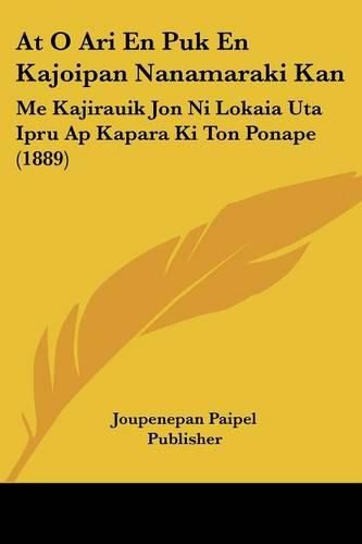 Cover image for At O Ari En Puk En Kajoipan Nanamaraki Kan: Me Kajirauik Jon Ni Lokaia Uta Ipru AP Kapara KI Ton Ponape (1889)