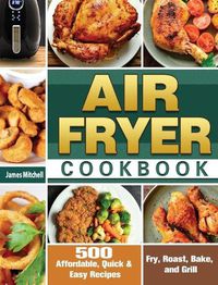 Cover image for Air Fryer Cookbook: 500 Affordable, Quick & Easy Recipes to Fry, Roast, Bake, and Grill