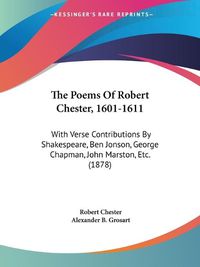 Cover image for The Poems of Robert Chester, 1601-1611: With Verse Contributions by Shakespeare, Ben Jonson, George Chapman, John Marston, Etc. (1878)