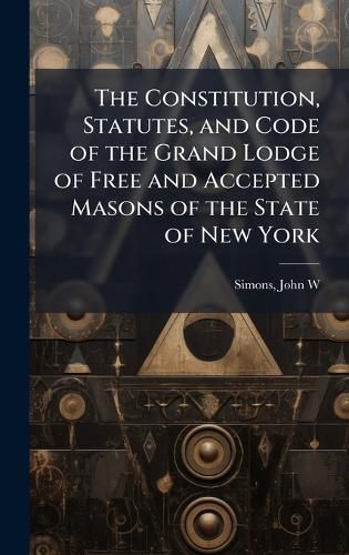 Cover image for The Constitution, Statutes, and Code of the Grand Lodge of Free and Accepted Masons of the State of New York