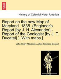 Cover image for Report on the New Map of Maryland. 1835. (Engineer's Report [By J. H. Alexander].-Report of the Geologist [By J. T. Ducatel].) [With Maps.]