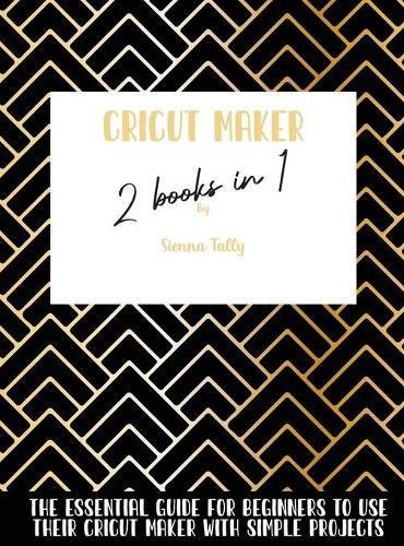 Cover image for Cricut Maker 2 Books In 1: The Essential Guide For Beginners To Use Their Cricut Maker With Simple Projects