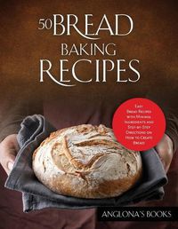 Cover image for 50 Bread Baking Recipes: Easy Bread Recipes with Minimal Ingredients and Step-by-Step Directions on How to Create Bread!