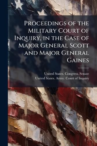 Cover image for Proceedings of the Military Court of Inquiry, in the Case of Major General Scott and Major General Gaines