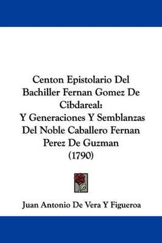 Centon Epistolario Del Bachiller Fernan Gomez De Cibdareal: Y Generaciones Y Semblanzas Del Noble Caballero Fernan Perez De Guzman (1790)