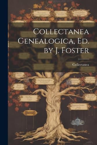 Collectanea Genealogica, Ed. by J. Foster