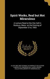 Cover image for Spirit Works, Real But Not Miraculous: A Lecture Read at the City Hall in Roxbury, Mass. on the Evening of September 21st, 1853