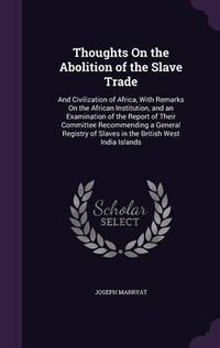 Cover image for Thoughts on the Abolition of the Slave Trade: And Civilization of Africa, with Remarks on the African Institution, and an Examination of the Report of Their Committee Recommending a General Registry of Slaves in the British West India Islands