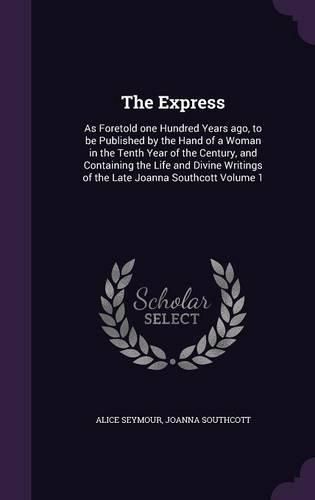 The Express: As Foretold One Hundred Years Ago, to Be Published by the Hand of a Woman in the Tenth Year of the Century, and Containing the Life and Divine Writings of the Late Joanna Southcott Volume 1